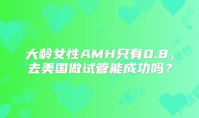 大龄女性AMH只有0.8,去美国做试管能成功吗?