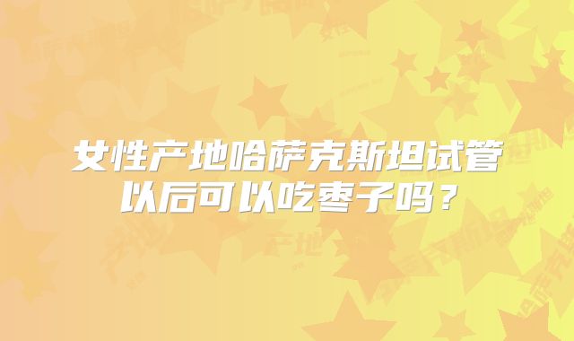女性产地哈萨克斯坦试管以后可以吃枣子吗?