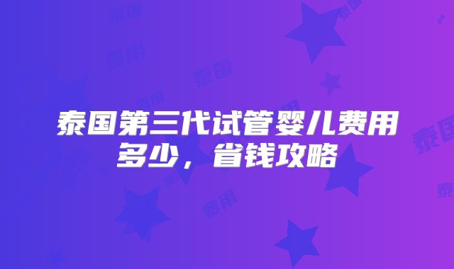 泰国第三代试管婴儿费用多少,省钱攻略