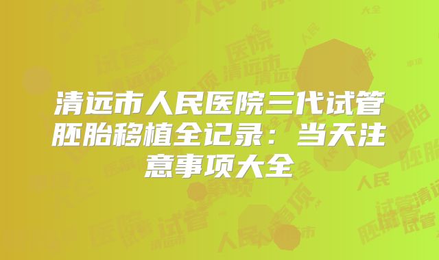 清远市人民医院三代试管胚胎移植全记录：当天注意事项大全