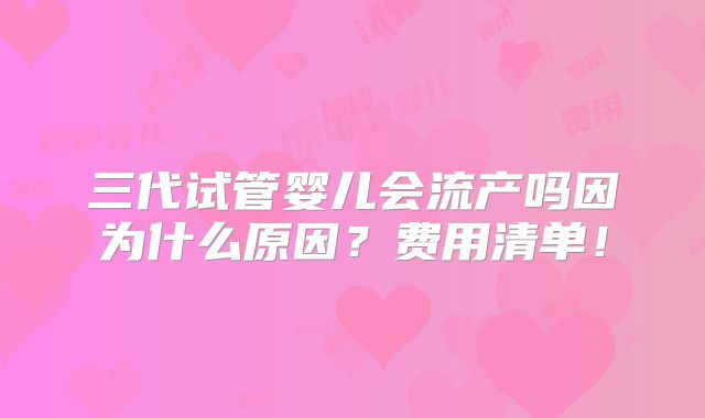 三代试管婴儿会流产吗因为什么原因？费用清单！
