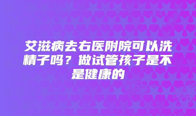 艾滋病去右医附院可以洗精子吗？做试管孩子是不是健康的