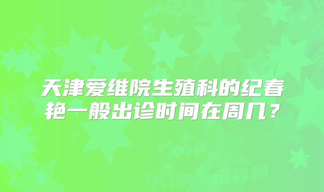 天津爱维院生殖科的纪春艳一般出诊时间在周几?