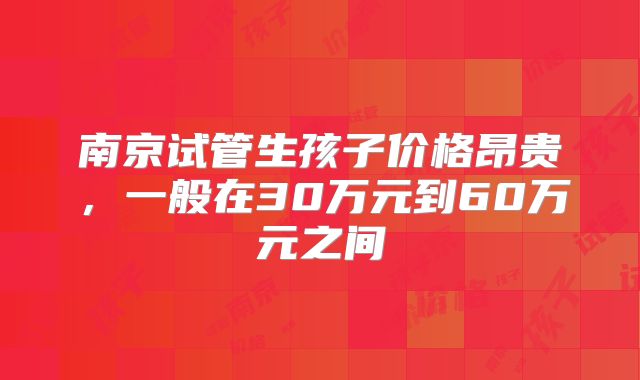 南京试管生孩子价格昂贵，一般在30万元到60万元之间
