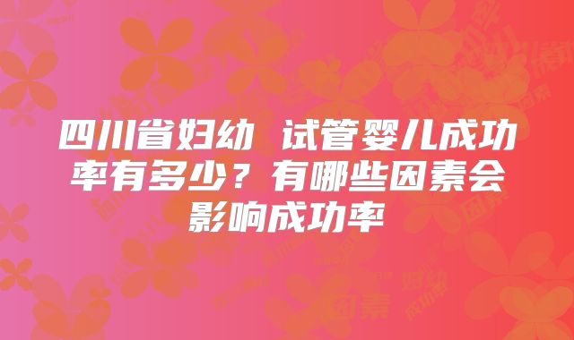 四川省妇幼 试管婴儿成功率有多少？有哪些因素会影响成功率