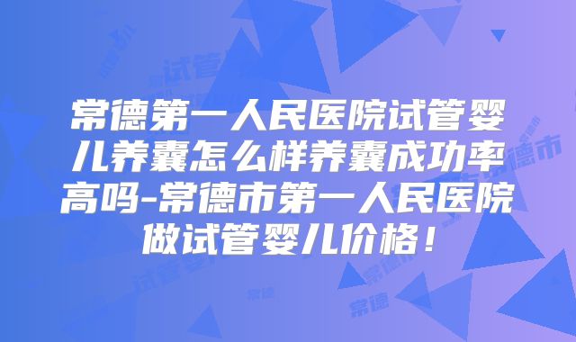 常德第一人民医院试管婴儿养囊怎么样养囊成功率高吗-常德市第一人民医院做试管婴儿价格！