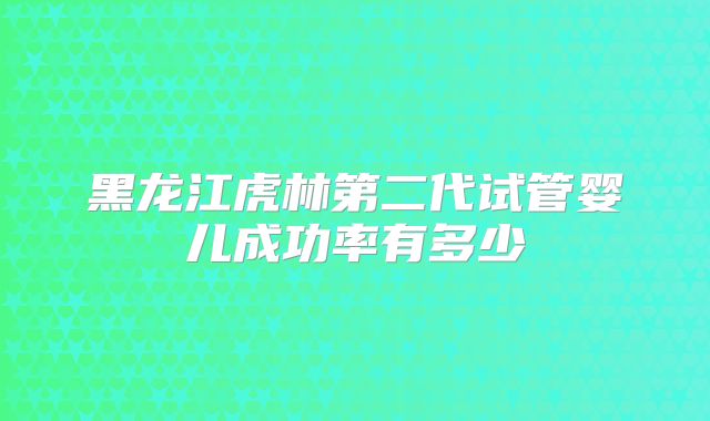 黑龙江虎林第二代试管婴儿成功率有多少