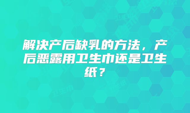 解决产后缺乳的方法,产后恶露用卫生巾还是卫生纸?