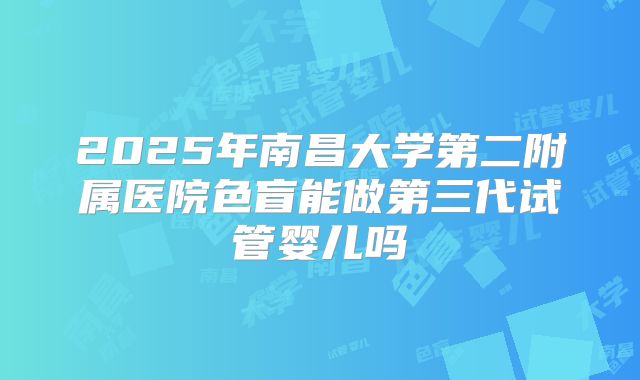 2025年南昌大学第二附属医院色盲能做第三代试管婴儿吗