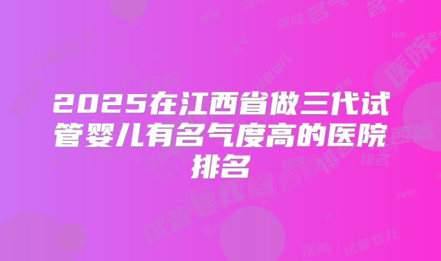 2025在江西省做三代试管婴儿有名气度高的医院排名