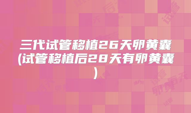 三代试管移植26天卵黄囊(试管移植后28天有卵黄囊)