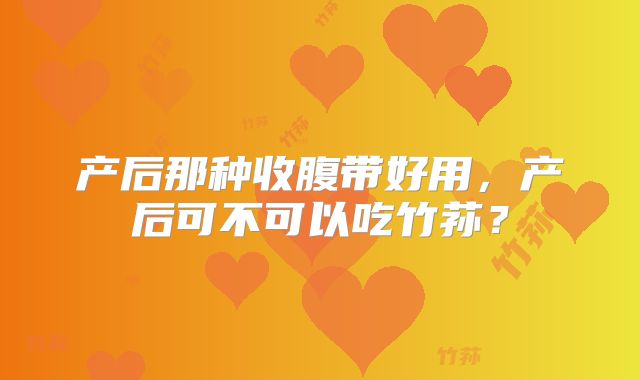 产后那种收腹带好用,产后可不可以吃竹荪?