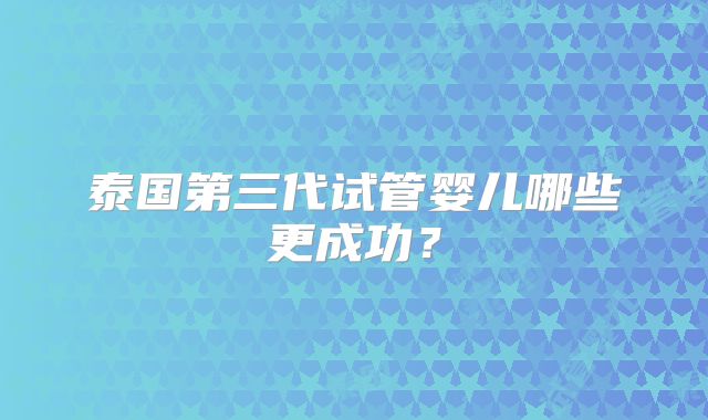 泰国第三代试管婴儿哪些更成功？