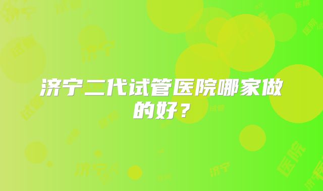 济宁二代试管医院哪家做的好?
