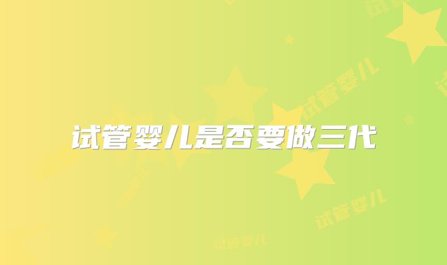 试管婴儿是否要做三代