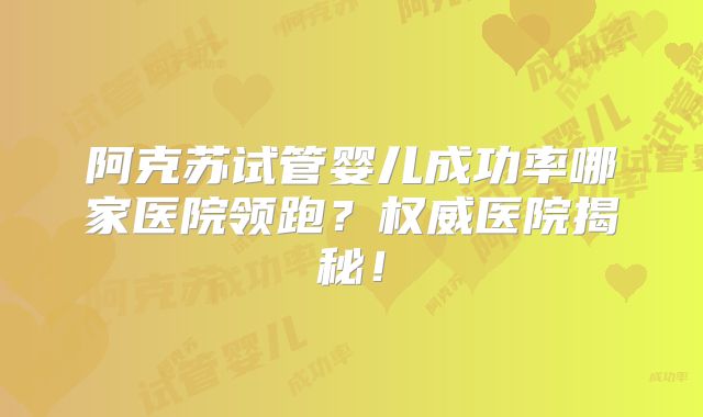 阿克苏试管婴儿成功率哪家医院领跑？权威医院揭秘！