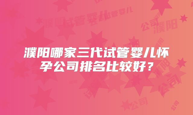濮阳哪家三代试管婴儿怀孕公司排名比较好?