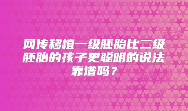 网传移植一级胚胎比二级胚胎的孩子更聪明的说法靠谱吗？