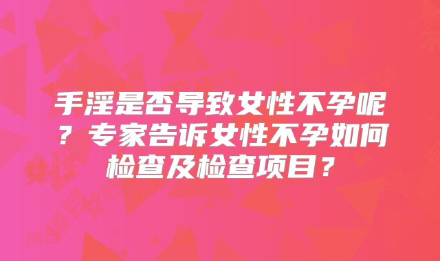 手淫是否导致女性不孕呢？专家告诉女性不孕如何检查及检查项目？