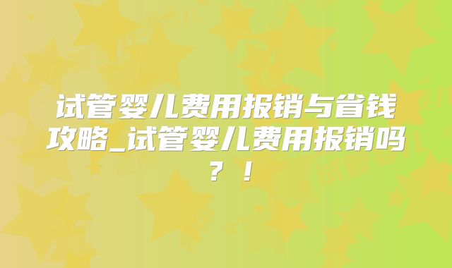试管婴儿费用报销与省钱攻略_试管婴儿费用报销吗?!