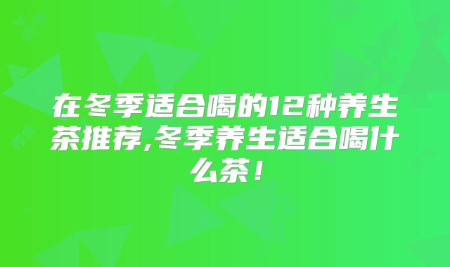 在冬季适合喝的12种养生茶推荐,冬季养生适合喝什么茶！