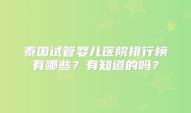 泰国试管婴儿医院排行榜有哪些？有知道的吗？