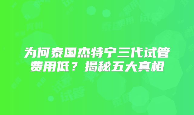 为何泰国杰特宁三代试管费用低？揭秘五大真相