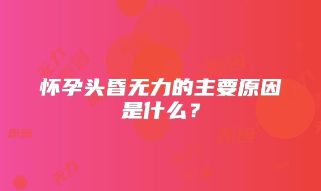 怀孕头昏无力的主要原因是什么？