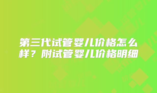 第三代试管婴儿价格怎么样？附试管婴儿价格明细