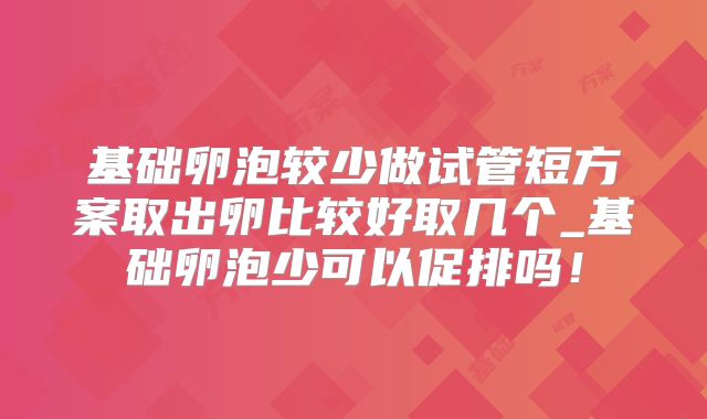 基础卵泡较少做试管短方案取出卵比较好取几个_基础卵泡少可以促排吗！
