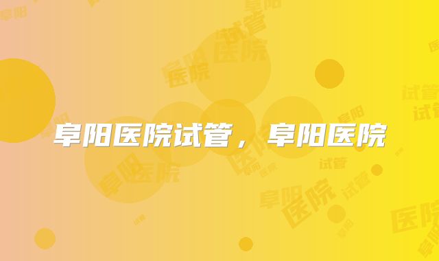 阜阳医院试管，阜阳医院
