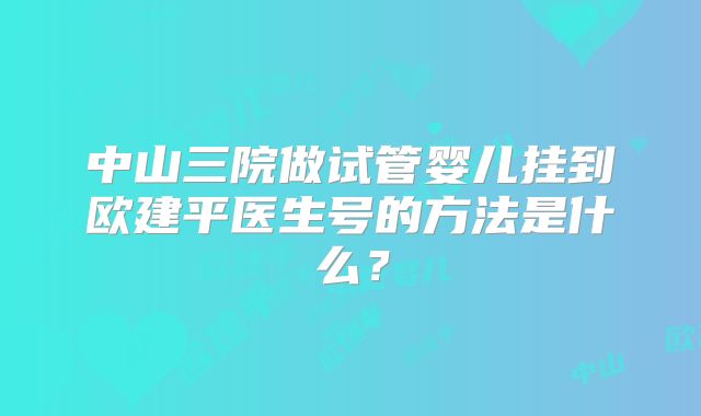 中山三院做试管婴儿挂到欧建平医生号的方法是什么?