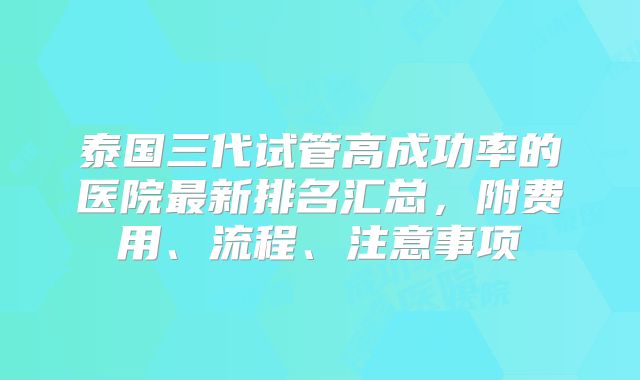 泰国三代试管高成功率的医院最新排名汇总，附费用、流程、注意事项
