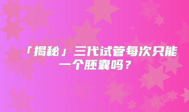 「揭秘」三代试管每次只能一个胚囊吗？