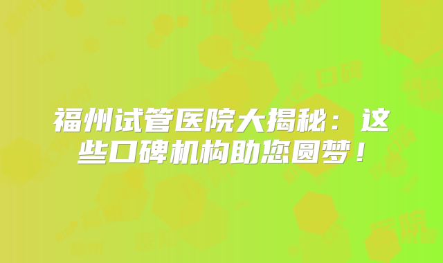 福州试管医院大揭秘:这些口碑机构助您圆梦!