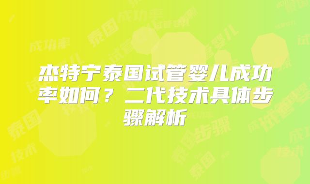 杰特宁泰国试管婴儿成功率如何？二代技术具体步骤解析