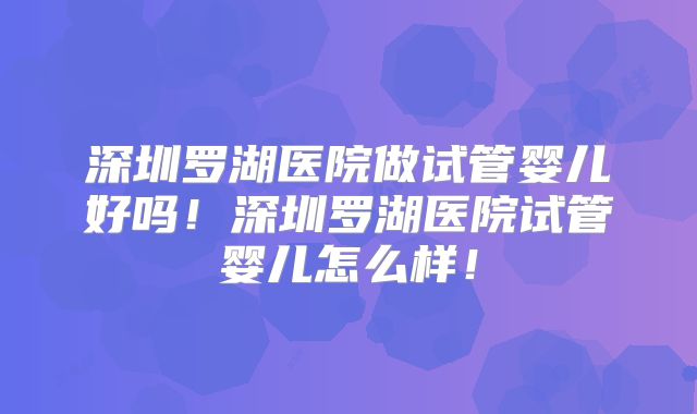 深圳罗湖医院做试管婴儿好吗！深圳罗湖医院试管婴儿怎么样！
