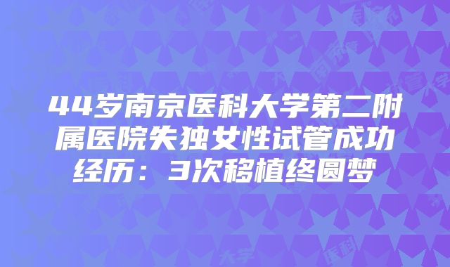 44岁南京医科大学第二附属医院失独女性试管成功经历：3次移植终圆梦