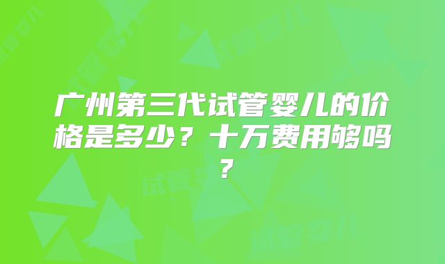 广州第三代试管婴儿的价格是多少？十万费用够吗？