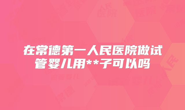 在常德第一人民医院做试管婴儿用**子可以吗