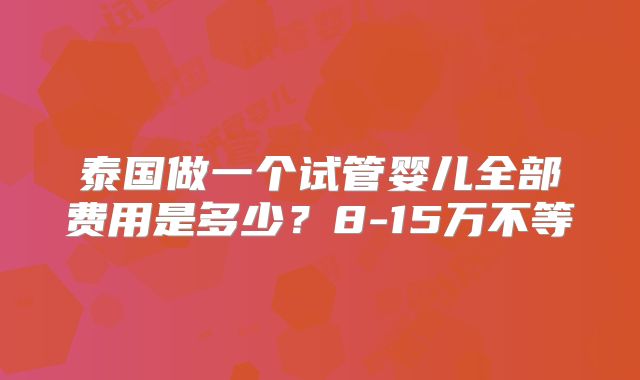 泰国做一个试管婴儿全部费用是多少？8-15万不等