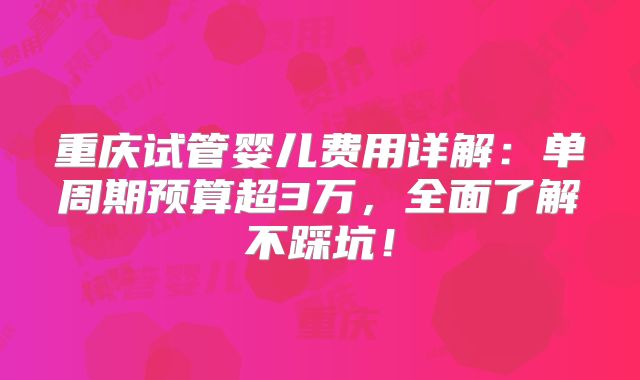 重庆试管婴儿费用详解:单周期预算超3万,全面了解不踩坑!