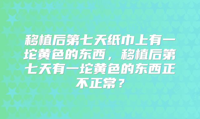 移植后第七天纸巾上有一坨黄色的东西，移植后第七天有一坨黄色的东西正不正常？