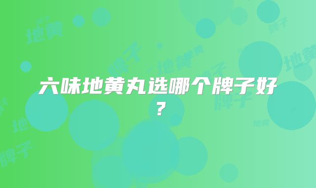 六味地黄丸选哪个牌子好？