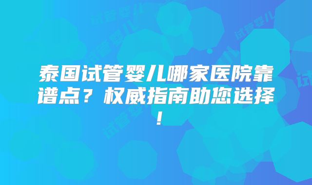泰国试管婴儿哪家医院靠谱点?权威指南助您选择!