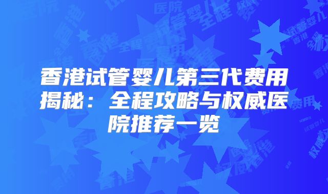 香港试管婴儿第三代费用揭秘：全程攻略与权威医院推荐一览
