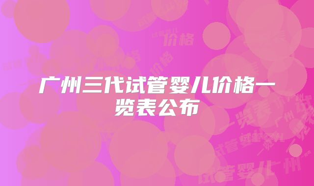 广州三代试管婴儿价格一览表公布