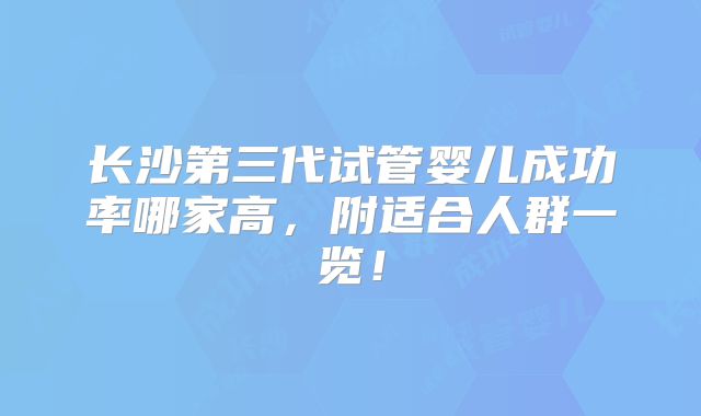 长沙第三代试管婴儿成功率哪家高，附适合人群一览！