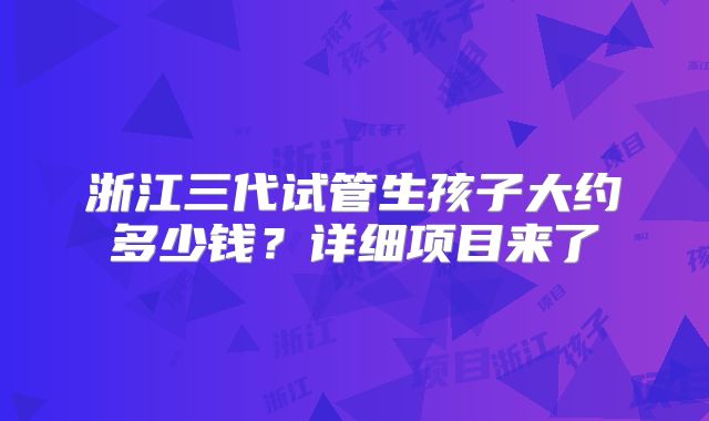 浙江三代试管生孩子大约多少钱？详细项目来了
