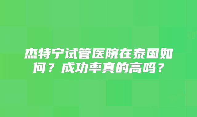 杰特宁试管医院在泰国如何?成功率真的高吗?